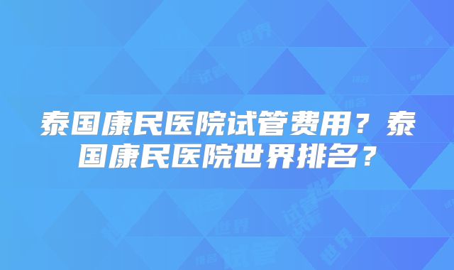 泰国康民医院试管费用?泰国康民医院世界排名?