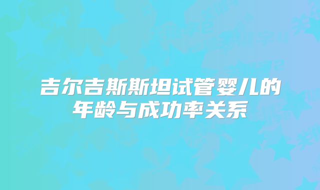 吉尔吉斯斯坦试管婴儿的年龄与成功率关系