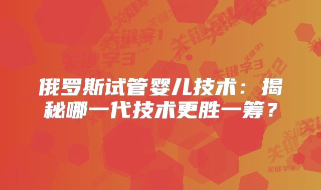 俄罗斯试管婴儿技术：揭秘哪一代技术更胜一筹？