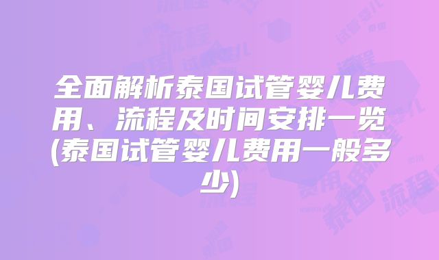 全面解析泰国试管婴儿费用、流程及时间安排一览(泰国试管婴儿费用一般多少)
