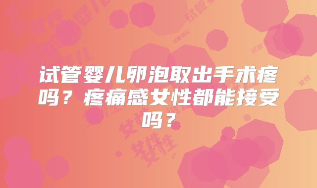 试管婴儿卵泡取出手术疼吗?疼痛感女性都能接受吗?