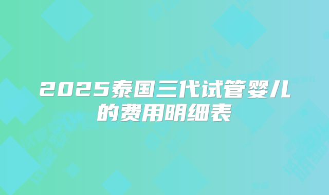 2025泰国三代试管婴儿的费用明细表