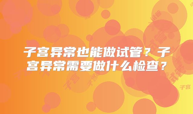 子宫异常也能做试管?子宫异常需要做什么检查?