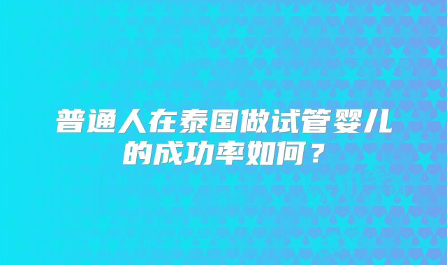 普通人在泰国做试管婴儿的成功率如何？