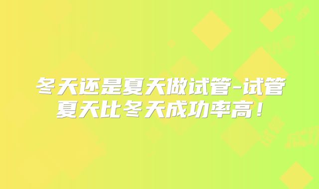 冬天还是夏天做试管-试管夏天比冬天成功率高!