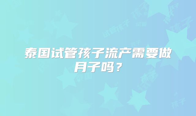 泰国试管孩子流产需要做月子吗？