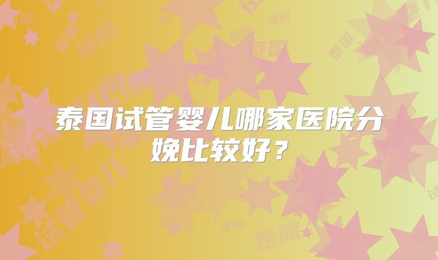泰国试管婴儿哪家医院分娩比较好？