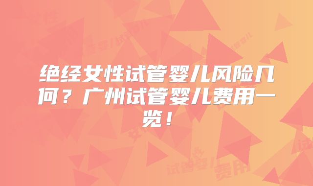 绝经女性试管婴儿风险几何？广州试管婴儿费用一览！