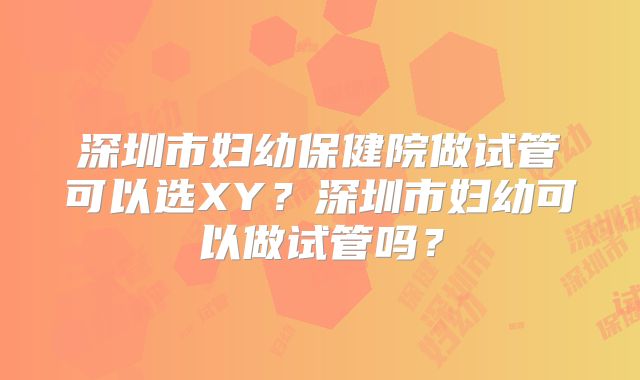 深圳市妇幼保健院做试管可以选XY？深圳市妇幼可以做试管吗？
