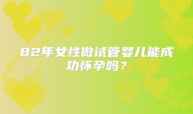 82年女性做试管婴儿能成功怀孕吗?