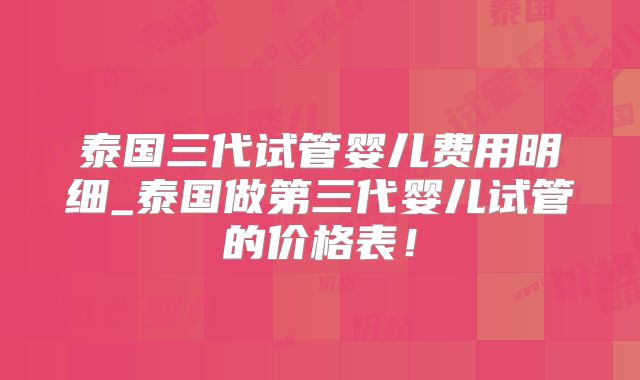 泰国三代试管婴儿费用明细_泰国做第三代婴儿试管的价格表！