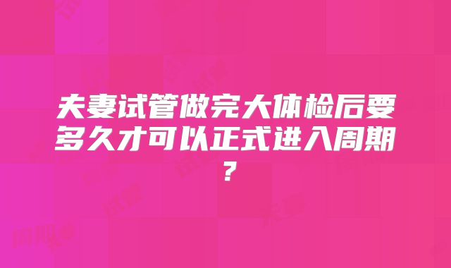 夫妻试管做完大体检后要多久才可以正式进入周期?