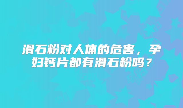 滑石粉对人体的危害,孕妇钙片都有滑石粉吗?