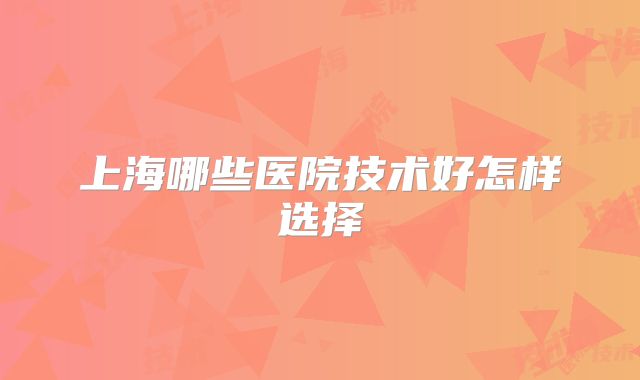 上海哪些医院技术好怎样选择