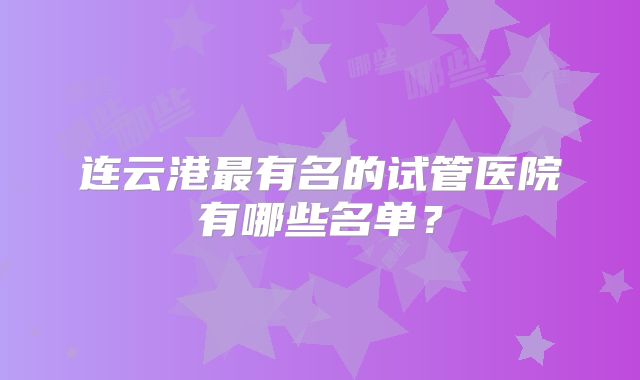 连云港最有名的试管医院有哪些名单？