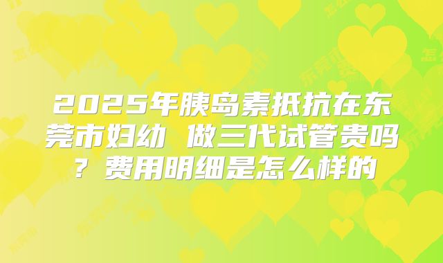 2025年胰岛素抵抗在东莞市妇幼 做三代试管贵吗?费用明细是怎么样的