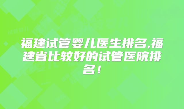福建试管婴儿医生排名,福建省比较好的试管医院排名!