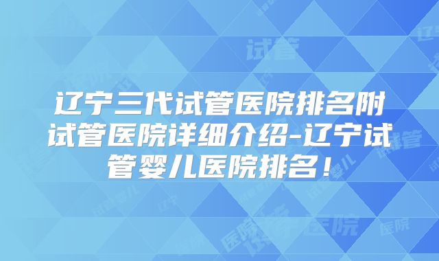 辽宁三代试管医院排名附试管医院详细介绍-辽宁试管婴儿医院排名!