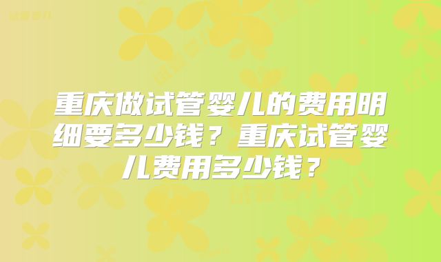重庆做试管婴儿的费用明细要多少钱？重庆试管婴儿费用多少钱？