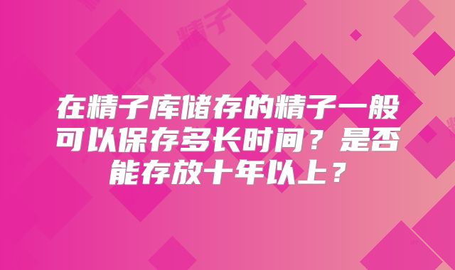 在精子库储存的精子一般可以保存多长时间？是否能存放十年以上？