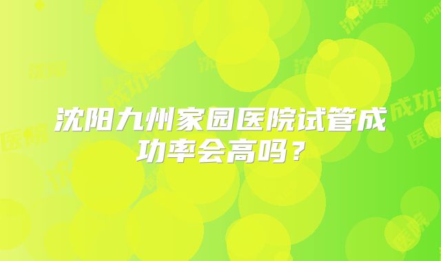 沈阳九州家园医院试管成功率会高吗？