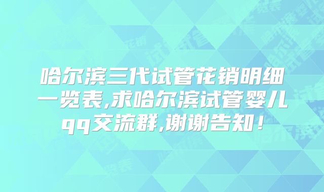 哈尔滨三代试管花销明细一览表,求哈尔滨试管婴儿qq交流群,谢谢告知！