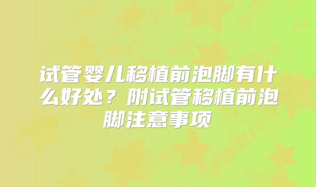 试管婴儿移植前泡脚有什么好处？附试管移植前泡脚注意事项