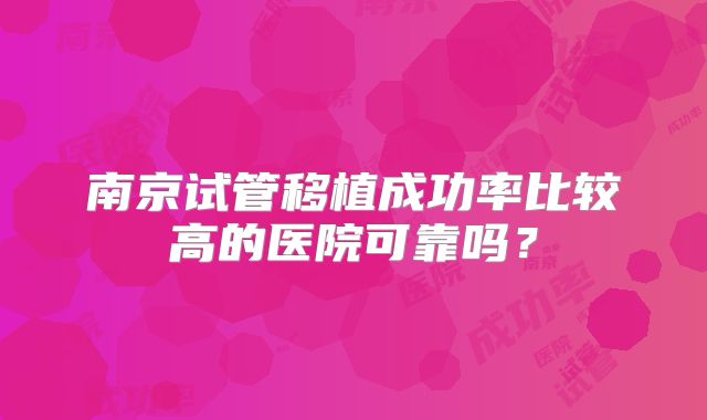 南京试管移植成功率比较高的医院可靠吗?