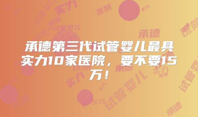 承德第三代试管婴儿最具实力10家医院，要不要15万！