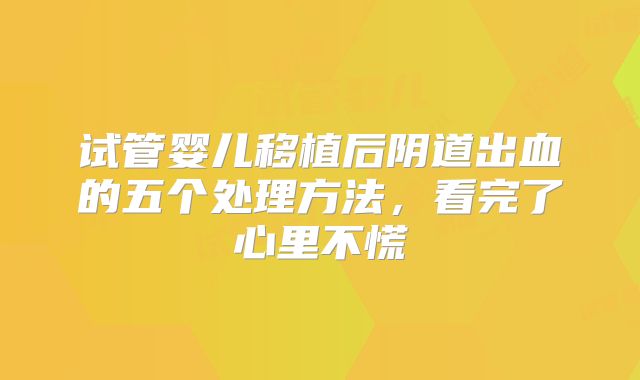 试管婴儿移植后阴道出血的五个处理方法,看完了心里不慌