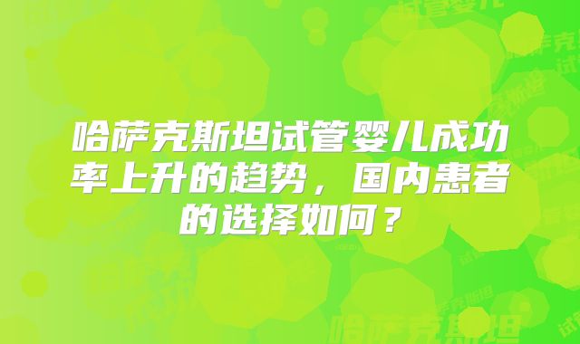 哈萨克斯坦试管婴儿成功率上升的趋势，国内患者的选择如何？
