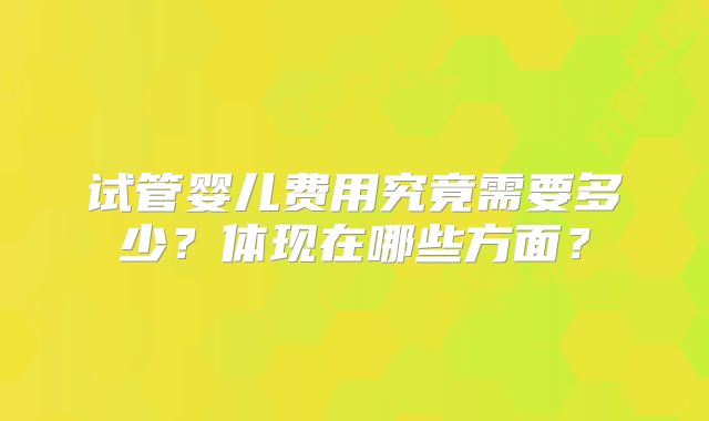 试管婴儿费用究竟需要多少？体现在哪些方面？