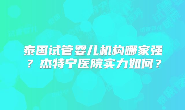 泰国试管婴儿机构哪家强？杰特宁医院实力如何？