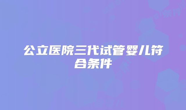 公立医院三代试管婴儿符合条件