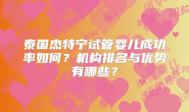 泰国杰特宁试管婴儿成功率如何？机构排名与优势有哪些？