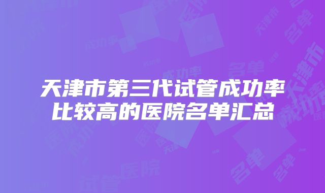 天津市第三代试管成功率比较高的医院名单汇总