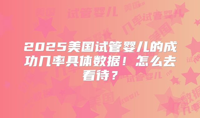 2025美国试管婴儿的成功几率具体数据！怎么去看待？