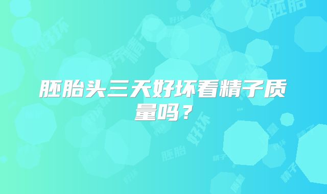 胚胎头三天好坏看精子质量吗？