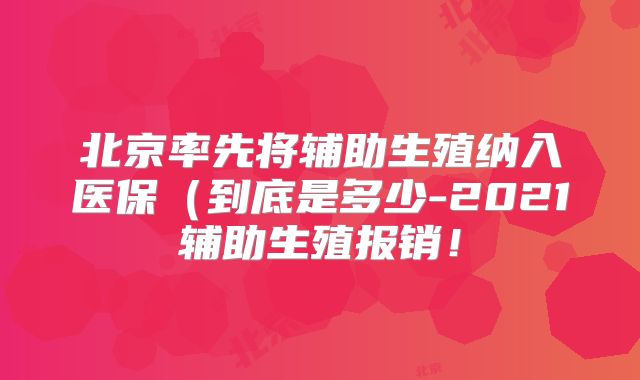 北京率先将辅助生殖纳入医保（到底是多少-2021辅助生殖报销！