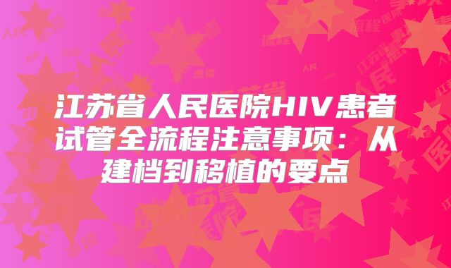 江苏省人民医院HIV患者试管全流程注意事项：从建档到移植的要点