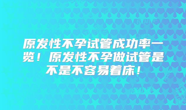 原发性不孕试管成功率一览!原发性不孕做试管是不是不容易着床!