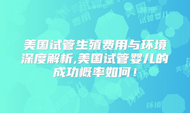 美国试管生殖费用与环境深度解析,美国试管婴儿的成功概率如何！