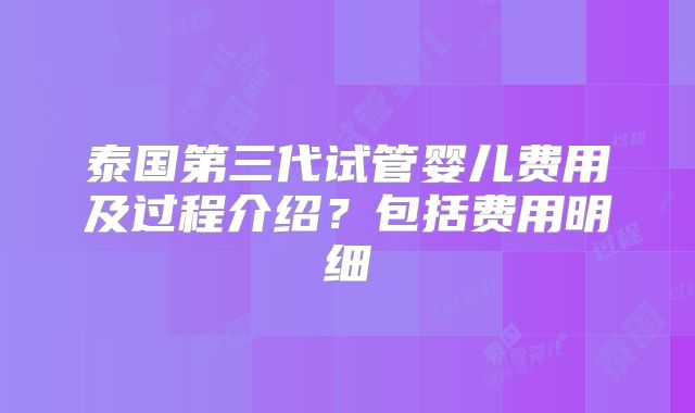 泰国第三代试管婴儿费用及过程介绍？包括费用明细