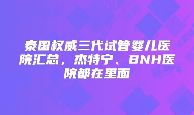 泰国权威三代试管婴儿医院汇总,杰特宁、BNH医院都在里面