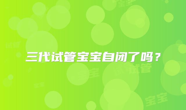 三代试管宝宝自闭了吗？