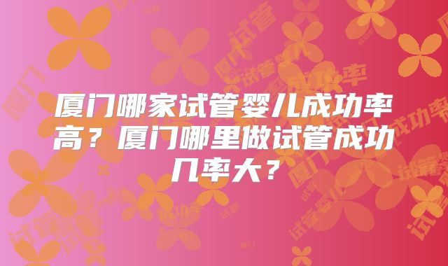 厦门哪家试管婴儿成功率高？厦门哪里做试管成功几率大？