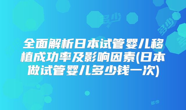全面解析日本试管婴儿移植成功率及影响因素(日本做试管婴儿多少钱一次)