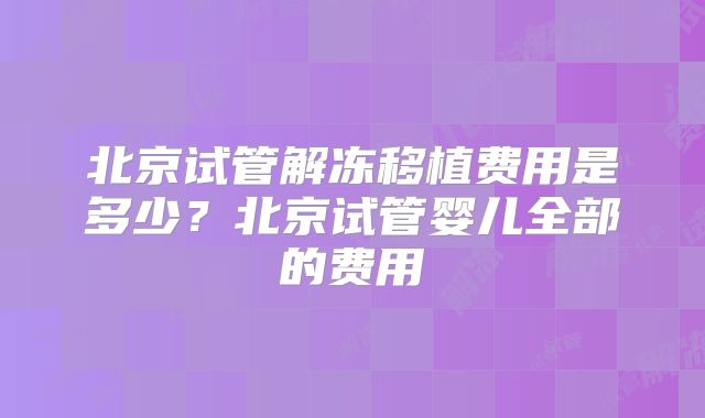 北京试管解冻移植费用是多少?北京试管婴儿全部的费用