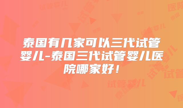 泰国有几家可以三代试管婴儿-泰国三代试管婴儿医院哪家好！