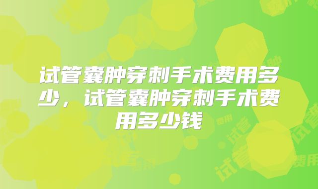 试管囊肿穿刺手术费用多少,试管囊肿穿刺手术费用多少钱